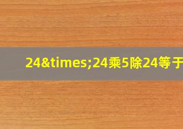 24×24乘5除24等于几