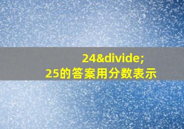 24÷25的答案用分数表示