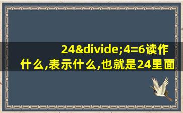 24÷4=6读作什么,表示什么,也就是24里面有几个几