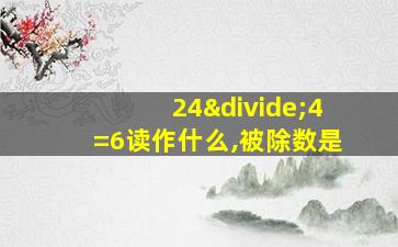 24÷4=6读作什么,被除数是