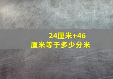 24厘米+46厘米等于多少分米