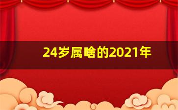 24岁属啥的2021年