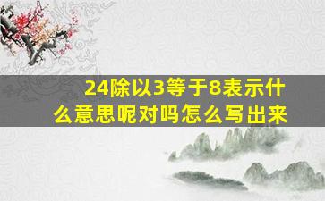 24除以3等于8表示什么意思呢对吗怎么写出来