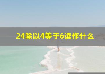 24除以4等于6读作什么