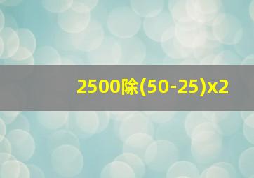 2500除(50-25)x2