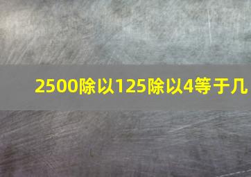 2500除以125除以4等于几