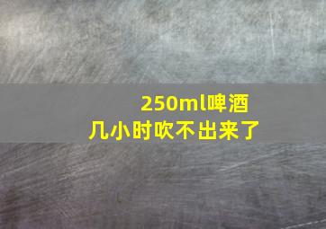 250ml啤酒几小时吹不出来了