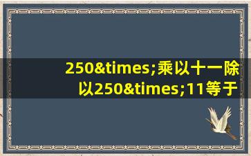 250×乘以十一除以250×11等于几