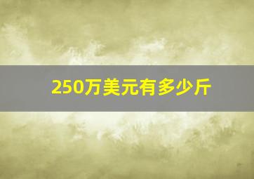 250万美元有多少斤