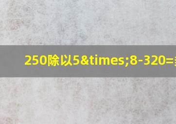 250除以5×8-320=多少