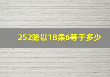 252除以18乘6等于多少