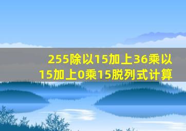 255除以15加上36乘以15加上0乘15脱列式计算