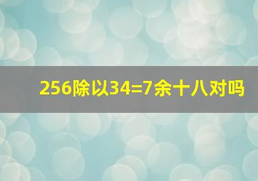 256除以34=7余十八对吗