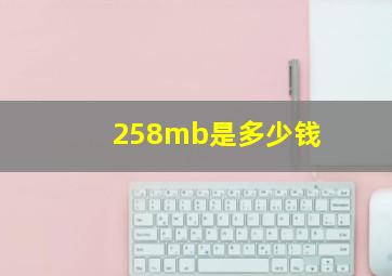 258mb是多少钱