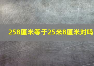 258厘米等于25米8厘米对吗