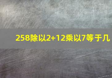 258除以2+12乘以7等于几