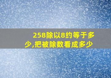 258除以8约等于多少,把被除数看成多少