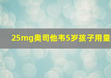 25mg奥司他韦5岁孩子用量