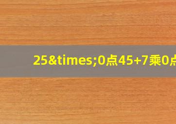 25×0点45+7乘0点4