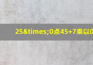 25×0点45+7乘以0.65