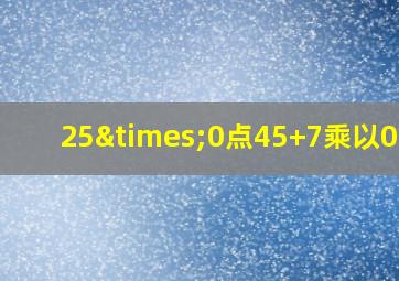 25×0点45+7乘以0点6