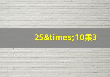 25×10乘3