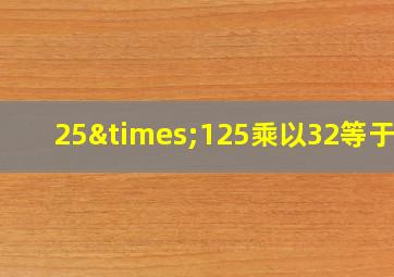 25×125乘以32等于几