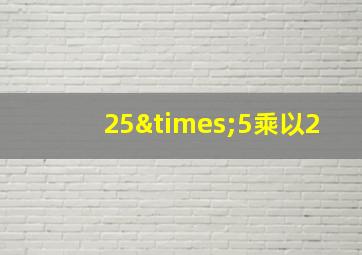 25×5乘以2