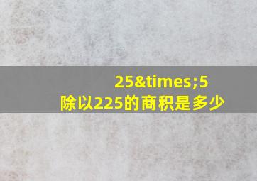 25×5除以225的商积是多少