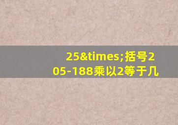 25×括号205-188乘以2等于几