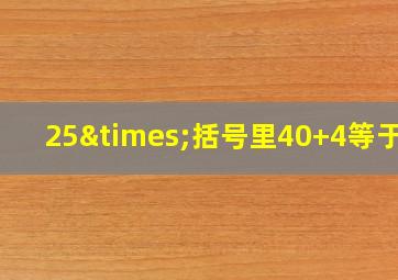 25×括号里40+4等于几