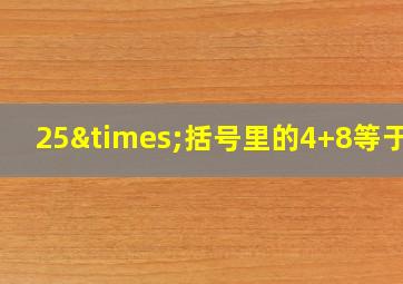 25×括号里的4+8等于几