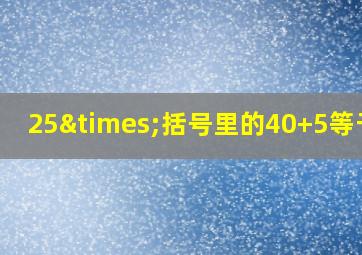 25×括号里的40+5等于几