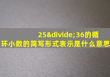 25÷36的循环小数的简写形式表示是什么意思