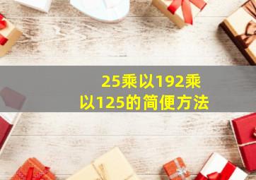 25乘以192乘以125的简便方法