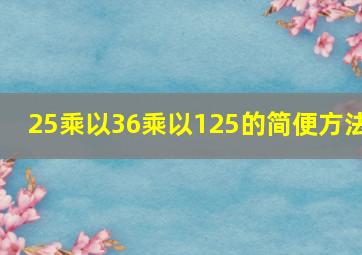 25乘以36乘以125的简便方法