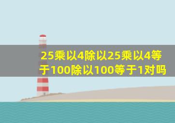 25乘以4除以25乘以4等于100除以100等于1对吗