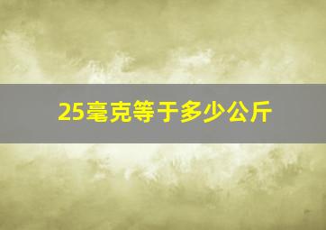 25毫克等于多少公斤