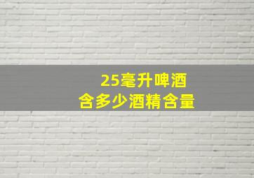 25毫升啤酒含多少酒精含量