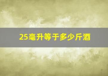 25毫升等于多少斤酒