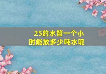 25的水管一个小时能放多少吨水呢