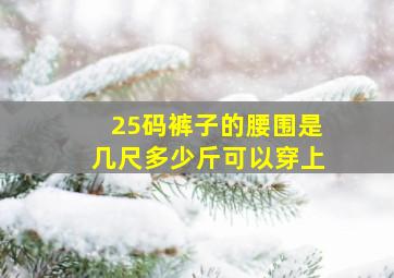 25码裤子的腰围是几尺多少斤可以穿上