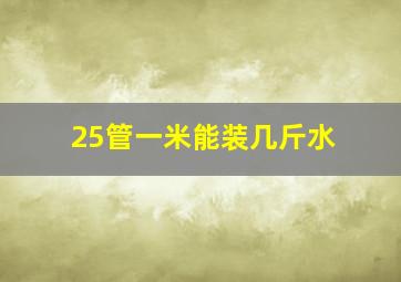 25管一米能装几斤水