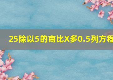 25除以5的商比X多0.5列方程