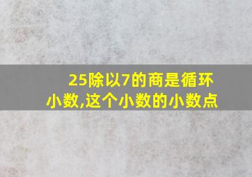 25除以7的商是循环小数,这个小数的小数点