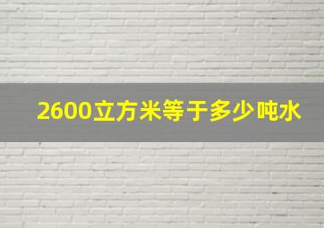 2600立方米等于多少吨水