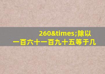 260×除以一百六十一百九十五等于几