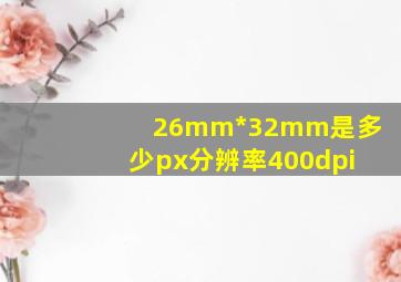 26mm*32mm是多少px分辨率400dpi