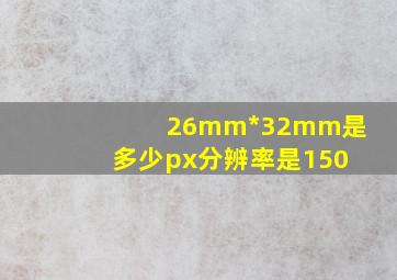 26mm*32mm是多少px分辨率是150