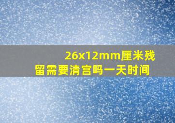 26x12mm厘米残留需要清宫吗一天时间